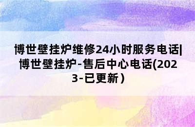 博世壁挂炉维修24小时服务电话|博世壁挂炉-售后中心电话(2023-已更新）